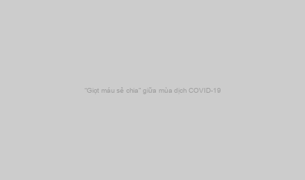 “Giọt máu sẻ chia” giữa mùa dịch COVID-19